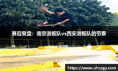 赛后复盘：南京滑板队vs西安滑板队的节奏