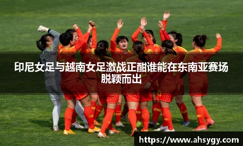 印尼女足与越南女足激战正酣谁能在东南亚赛场脱颖而出